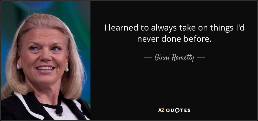 I learned to always take on things I'd never done before. - Ginni Rometty