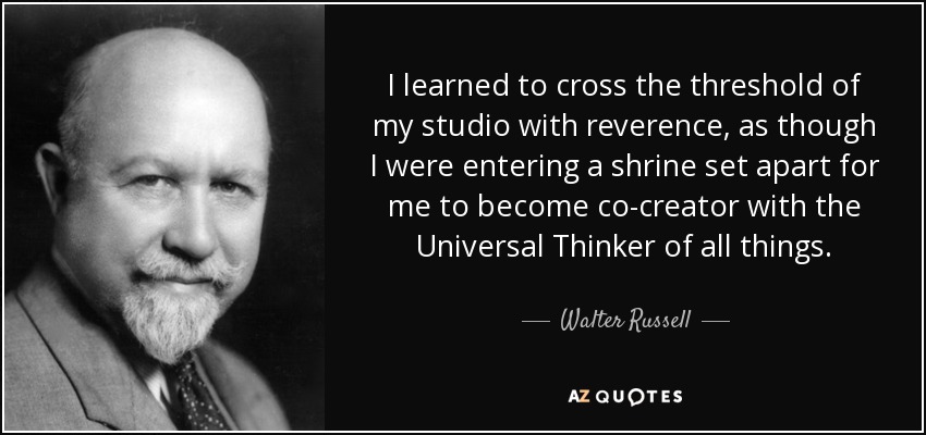 I learned to cross the threshold of my studio with reverence, as though I were entering a shrine set apart for me to become co-creator with the Universal Thinker of all things. - Walter Russell