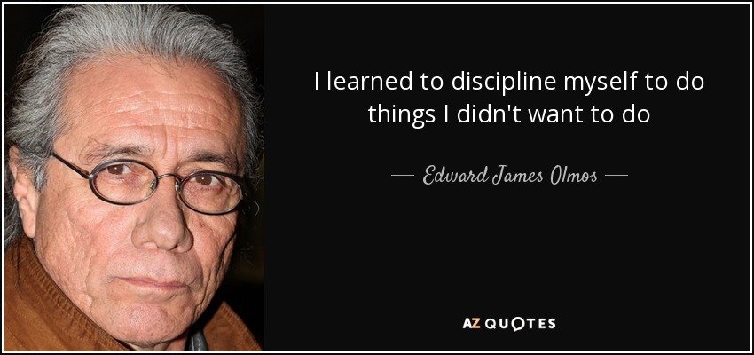 I learned to discipline myself to do things I didn't want to do - Edward James Olmos