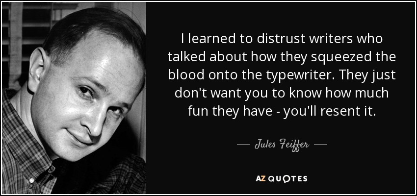 I learned to distrust writers who talked about how they squeezed the blood onto the typewriter. They just don't want you to know how much fun they have - you'll resent it. - Jules Feiffer