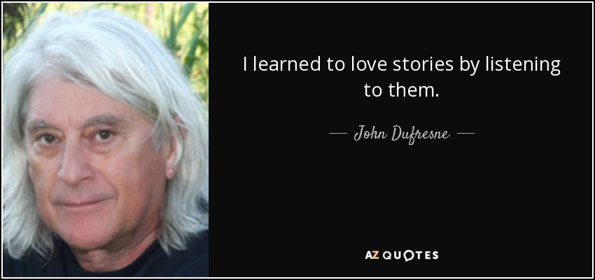 I learned to love stories by listening to them. - John Dufresne