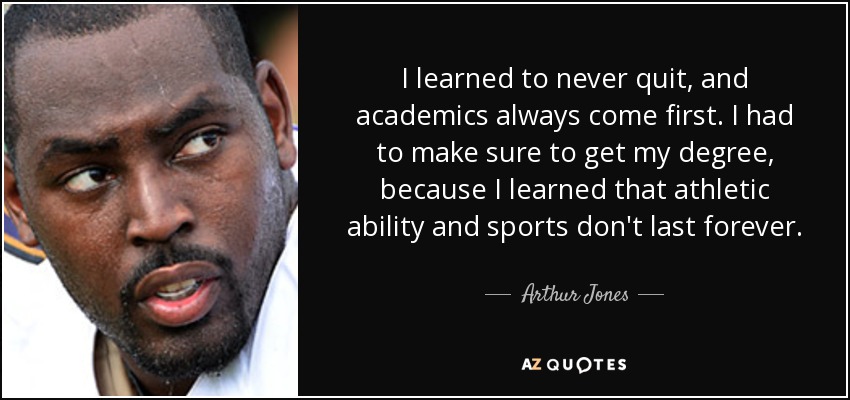 I learned to never quit, and academics always come first. I had to make sure to get my degree, because I learned that athletic ability and sports don't last forever. - Arthur Jones