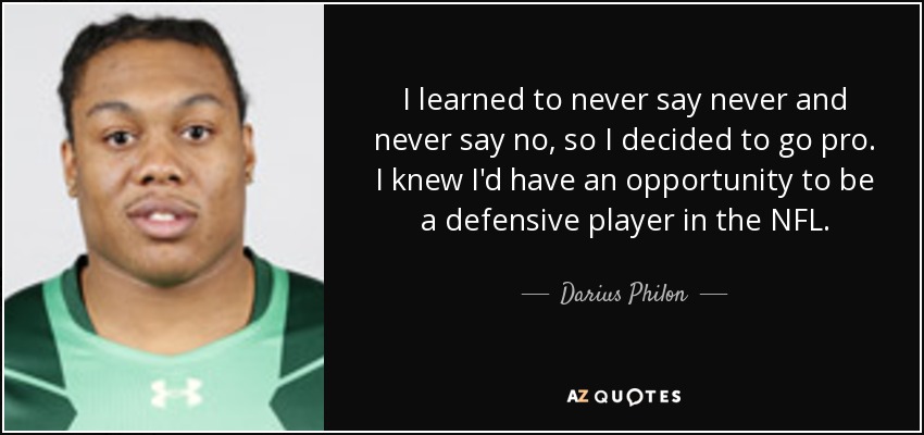 I learned to never say never and never say no, so I decided to go pro. I knew I'd have an opportunity to be a defensive player in the NFL. - Darius Philon