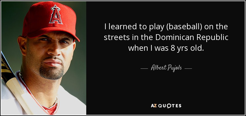 I learned to play (baseball) on the streets in the Dominican Republic when I was 8 yrs old. - Albert Pujols