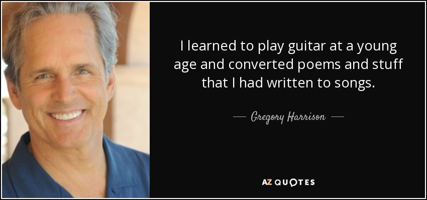 I learned to play guitar at a young age and converted poems and stuff that I had written to songs. - Gregory Harrison
