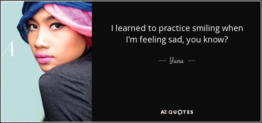 I learned to practice smiling when I'm feeling sad, you know? - Yuna