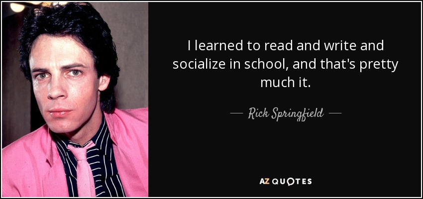 I learned to read and write and socialize in school, and that's pretty much it. - Rick Springfield