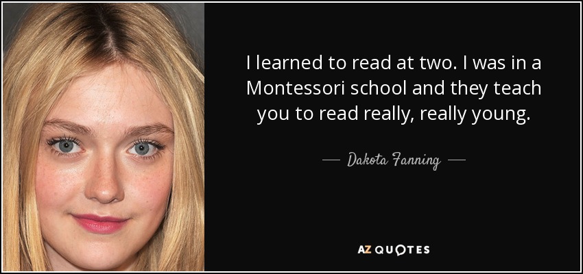 I learned to read at two. I was in a Montessori school and they teach you to read really, really young. - Dakota Fanning