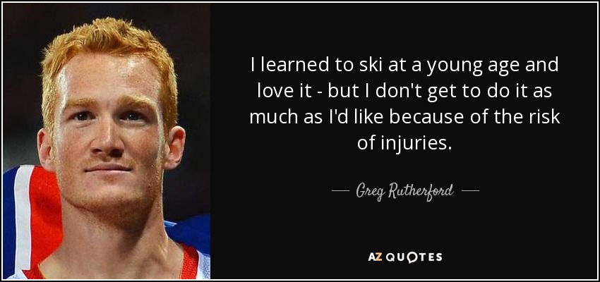 I learned to ski at a young age and love it - but I don't get to do it as much as I'd like because of the risk of injuries. - Greg Rutherford