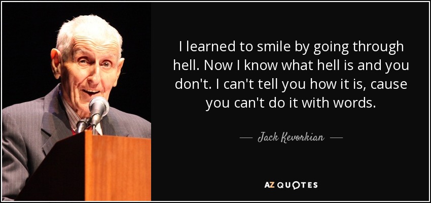 I learned to smile by going through hell. Now I know what hell is and you don't. I can't tell you how it is, cause you can't do it with words. - Jack Kevorkian