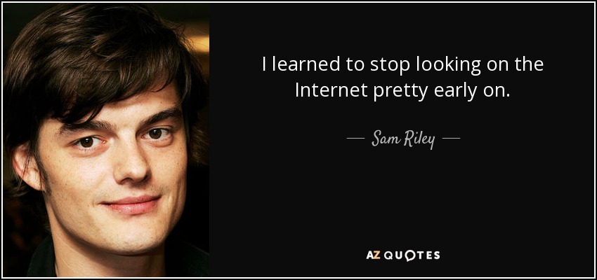 I learned to stop looking on the Internet pretty early on. - Sam Riley