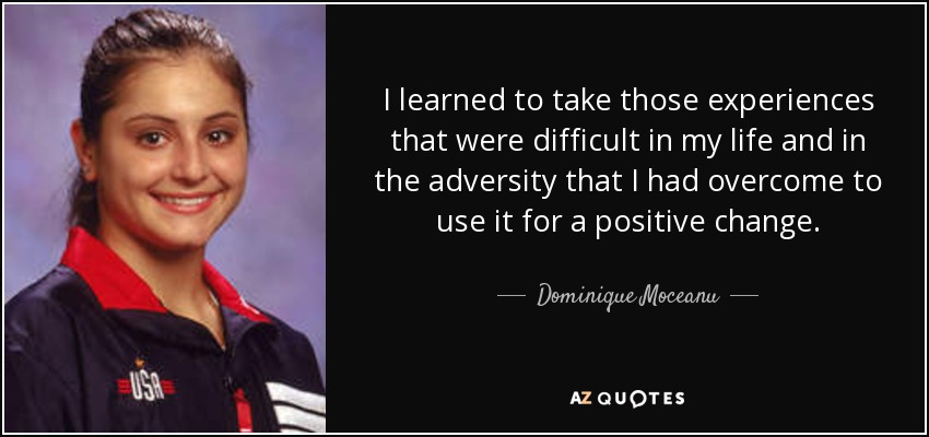 I learned to take those experiences that were difficult in my life and in the adversity that I had overcome to use it for a positive change. - Dominique Moceanu