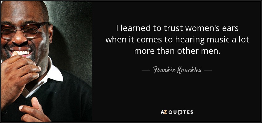I learned to trust women's ears when it comes to hearing music a lot more than other men. - Frankie Knuckles