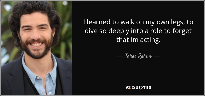 I learned to walk on my own legs, to dive so deeply into a role to forget that Im acting. - Tahar Rahim