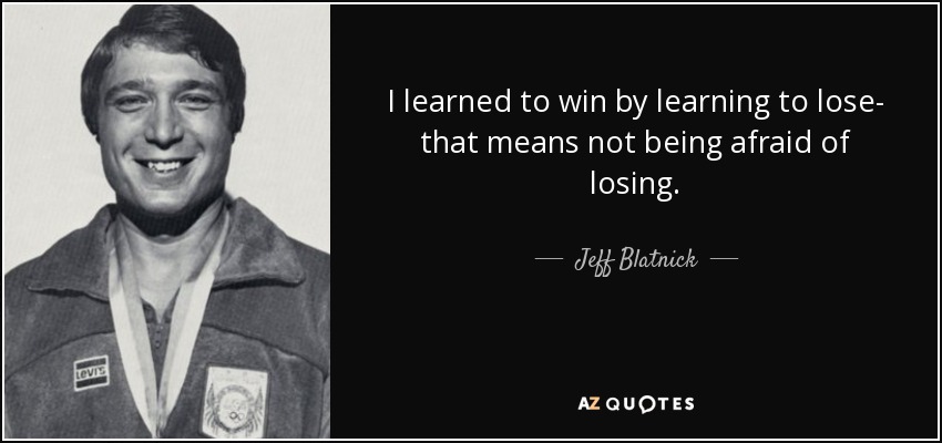 I learned to win by learning to lose- that means not being afraid of losing. - Jeff Blatnick