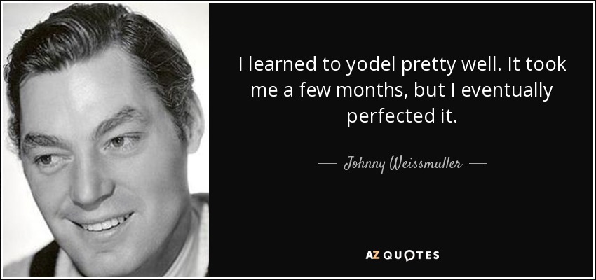 I learned to yodel pretty well. It took me a few months, but I eventually perfected it. - Johnny Weissmuller