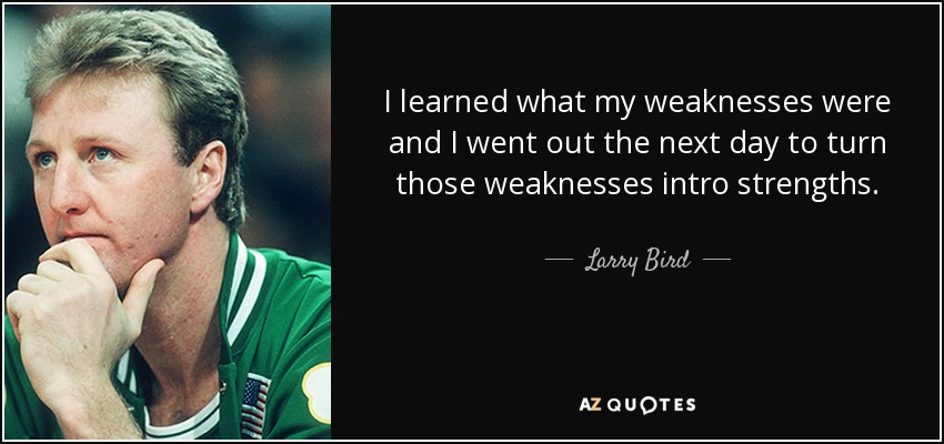 I learned what my weaknesses were and I went out the next day to turn those weaknesses intro strengths. - Larry Bird
