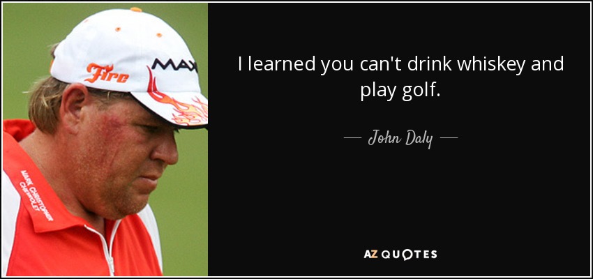 I learned you can't drink whiskey and play golf. - John Daly