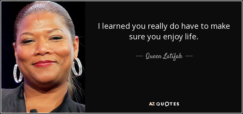 I learned you really do have to make sure you enjoy life. - Queen Latifah