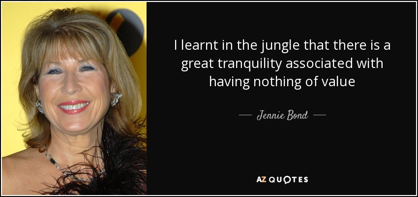 I learnt in the jungle that there is a great tranquility associated with having nothing of value - Jennie Bond
