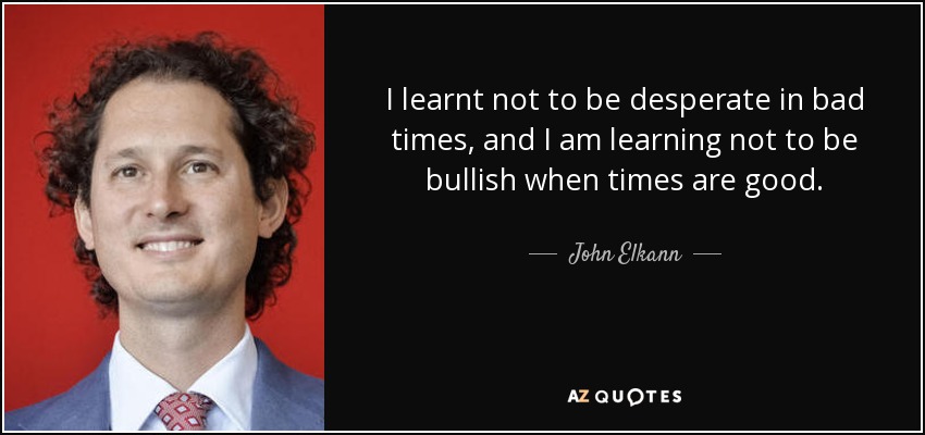 I learnt not to be desperate in bad times, and I am learning not to be bullish when times are good. - John Elkann
