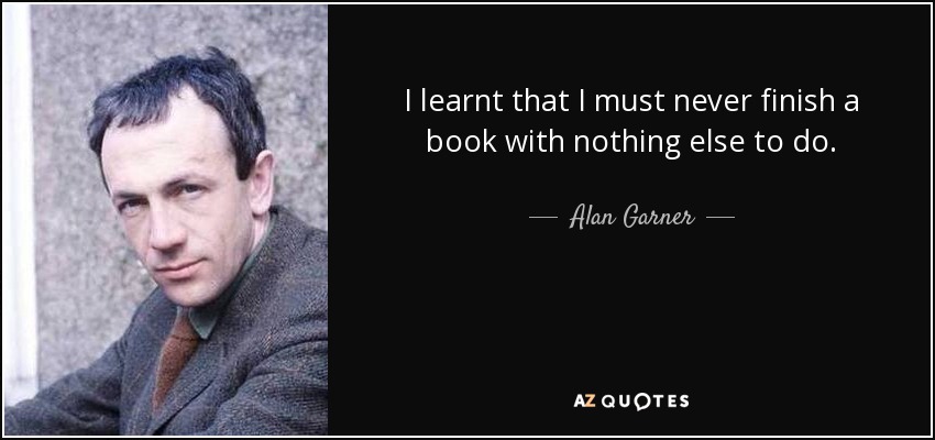 I learnt that I must never finish a book with nothing else to do. - Alan Garner