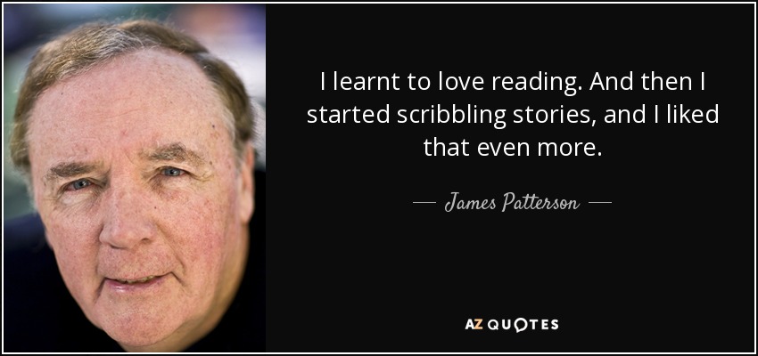 I learnt to love reading. And then I started scribbling stories, and I liked that even more. - James Patterson