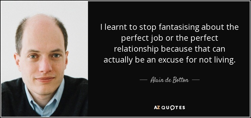 I learnt to stop fantasising about the perfect job or the perfect relationship because that can actually be an excuse for not living. - Alain de Botton