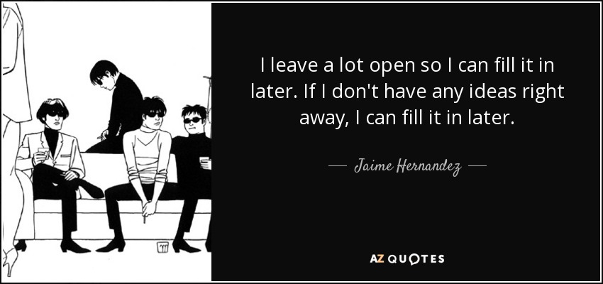 I leave a lot open so I can fill it in later. If I don't have any ideas right away, I can fill it in later. - Jaime Hernandez