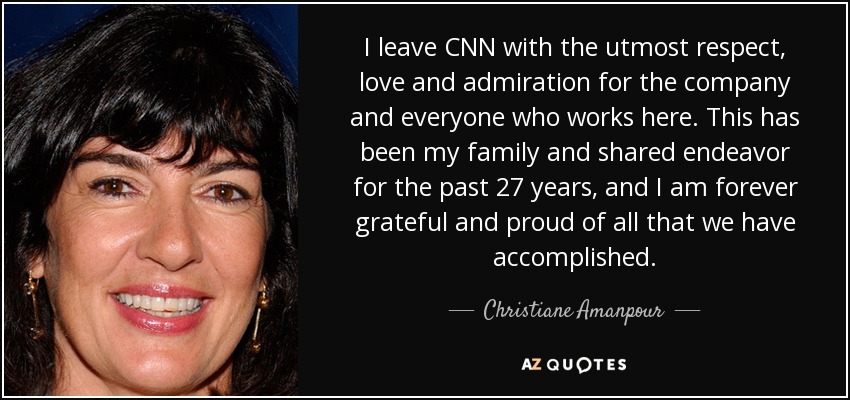 I leave CNN with the utmost respect, love and admiration for the company and everyone who works here. This has been my family and shared endeavor for the past 27 years, and I am forever grateful and proud of all that we have accomplished. - Christiane Amanpour