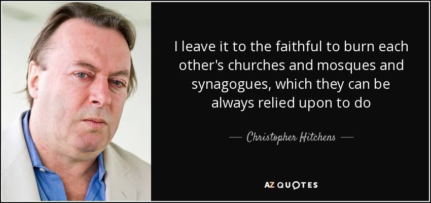 I leave it to the faithful to burn each other's churches and mosques and synagogues, which they can be always relied upon to do - Christopher Hitchens