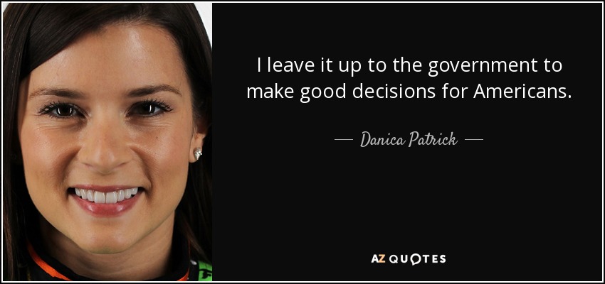 I leave it up to the government to make good decisions for Americans. - Danica Patrick