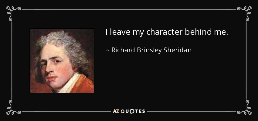 I leave my character behind me. - Richard Brinsley Sheridan
