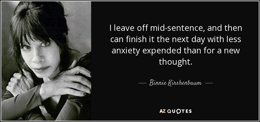 I leave off mid-sentence, and then can finish it the next day with less anxiety expended than for a new thought. - Binnie Kirshenbaum