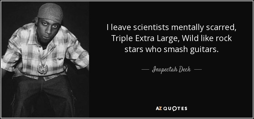 I leave scientists mentally scarred, Triple Extra Large, Wild like rock stars who smash guitars. - Inspectah Deck