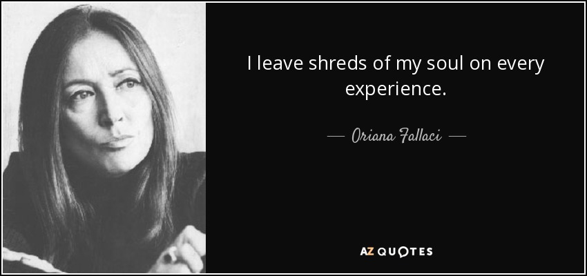 I leave shreds of my soul on every experience. - Oriana Fallaci