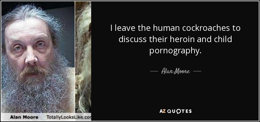 I leave the human cockroaches to discuss their heroin and child pornography. - Alan Moore