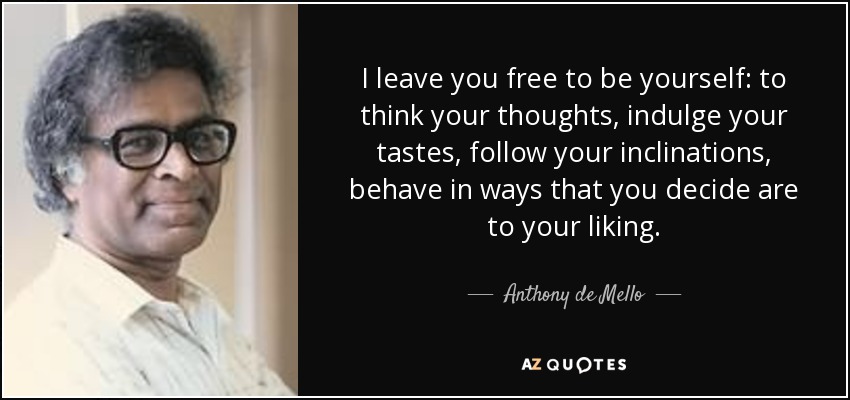 I leave you free to be yourself: to think your thoughts, indulge your tastes, follow your inclinations, behave in ways that you decide are to your liking. - Anthony de Mello