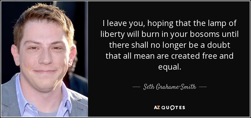 I leave you, hoping that the lamp of liberty will burn in your bosoms until there shall no longer be a doubt that all mean are created free and equal. - Seth Grahame-Smith