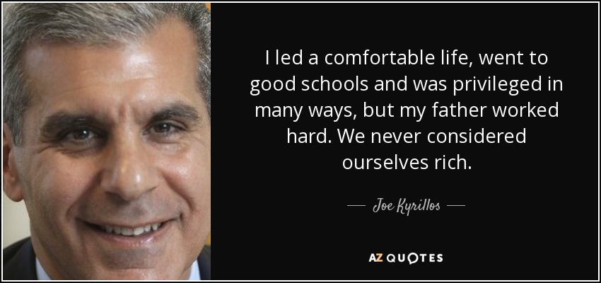 I led a comfortable life, went to good schools and was privileged in many ways, but my father worked hard. We never considered ourselves rich. - Joe Kyrillos