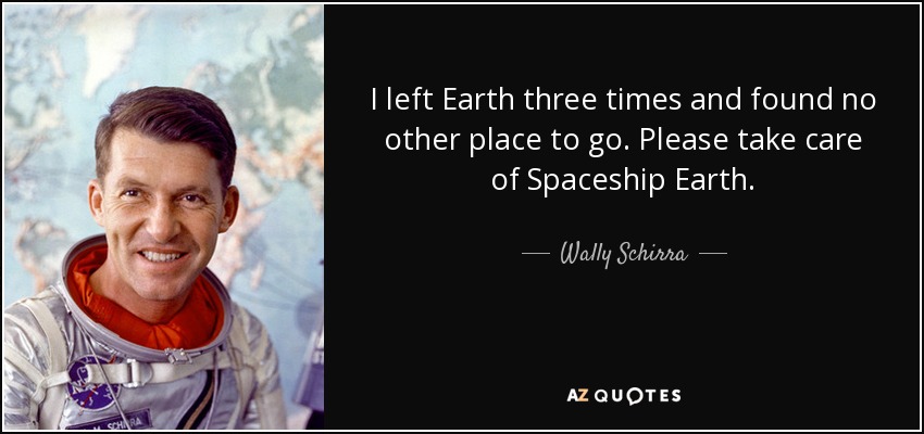 I left Earth three times and found no other place to go. Please take care of Spaceship Earth. - Wally Schirra