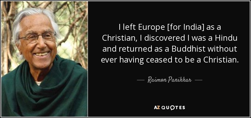 I left Europe [for India] as a Christian, I discovered I was a Hindu and returned as a Buddhist without ever having ceased to be a Christian. - Raimon Panikkar