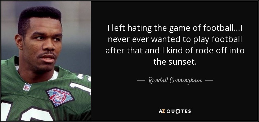 I left hating the game of football…I never ever wanted to play football after that and I kind of rode off into the sunset. - Randall Cunningham