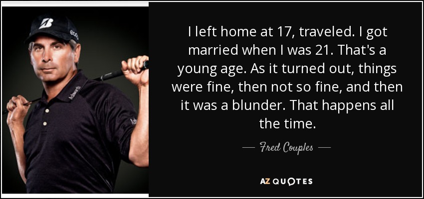 I left home at 17, traveled. I got married when I was 21. That's a young age. As it turned out, things were fine, then not so fine, and then it was a blunder. That happens all the time. - Fred Couples