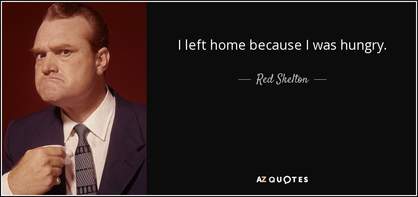 I left home because I was hungry. - Red Skelton