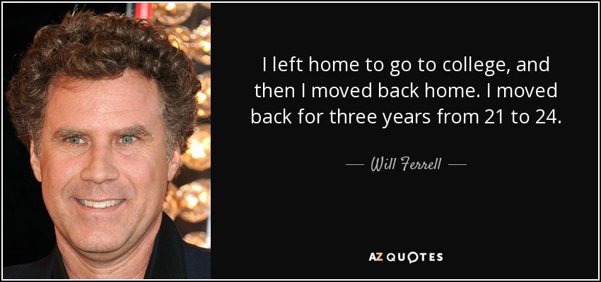 I left home to go to college, and then I moved back home. I moved back for three years from 21 to 24. - Will Ferrell