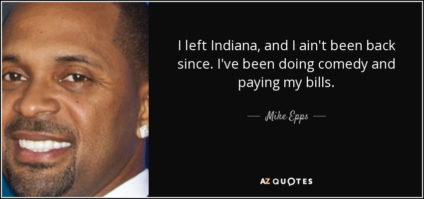 I left Indiana, and I ain't been back since. I've been doing comedy and paying my bills. - Mike Epps