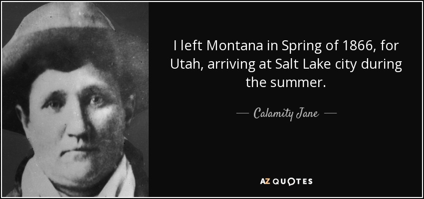 I left Montana in Spring of 1866, for Utah, arriving at Salt Lake city during the summer. - Calamity Jane