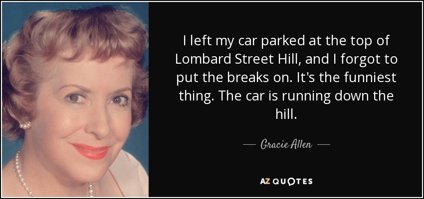 I left my car parked at the top of Lombard Street Hill, and I forgot to put the breaks on. It's the funniest thing. The car is running down the hill. - Gracie Allen