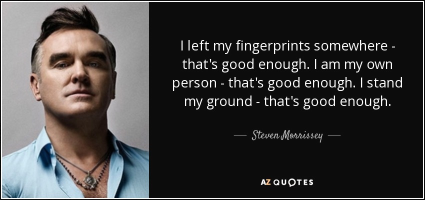 I left my fingerprints somewhere - that's good enough. I am my own person - that's good enough. I stand my ground - that's good enough. - Steven Morrissey